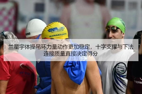 兰星宇体操吊环力量动作更加稳定，十字支撑与下法连接质量直接决定得分